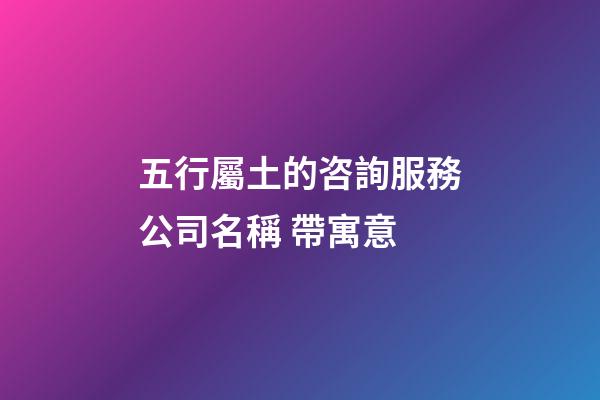 五行屬土的咨詢服務公司名稱 帶寓意-第1張-公司起名-玄機派